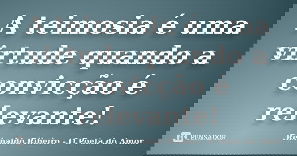 A teimosia é uma virtude quando a convicção é relevante!... Frase de Reinaldo Ribeiro - O Poeta do Amor.