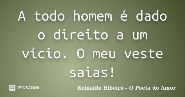 A todo homem é dado o direito a um vício. O meu veste saias!... Frase de Reinaldo Ribeiro - O Poeta do Amor.