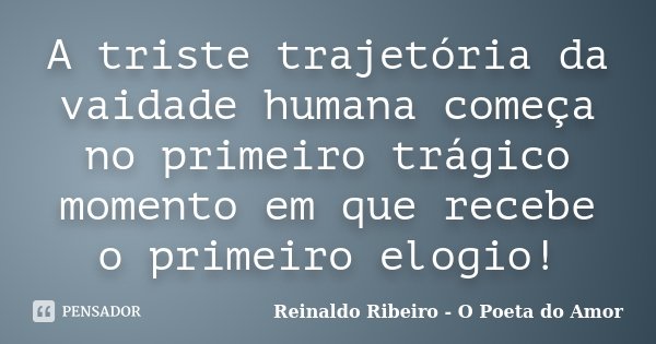A triste trajetória da vaidade humana começa no primeiro trágico momento em que recebe o primeiro elogio!... Frase de Reinaldo Ribeiro - O Poeta do Amor.