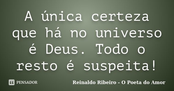 A única certeza que há no universo é Deus. Todo o resto é suspeita!... Frase de Reinaldo Ribeiro - O poeta do Amor.