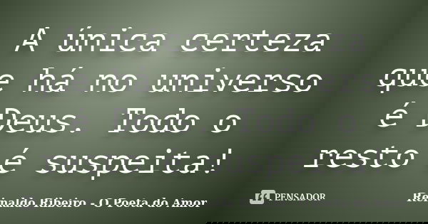 A única certeza que há no universo é Deus. Todo o resto é suspeita!... Frase de Reinaldo Ribeiro - O poeta do Amor.