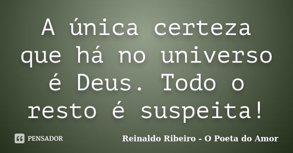 A única certeza que há no universo é Deus. Todo o resto é suspeita!... Frase de Reinaldo Ribeiro - O poeta do Amor.