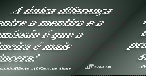 A única diferença entre a mentira e a omissão é que a primeira é mais sincera!... Frase de Reinaldo Ribeiro - O poeta do Amor.