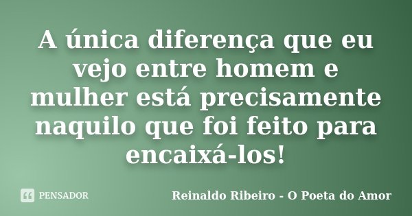 A única diferença que eu vejo entre homem e mulher está precisamente naquilo que foi feito para encaixá-los!... Frase de Reinaldo Ribeiro - O Poeta do Amor.
