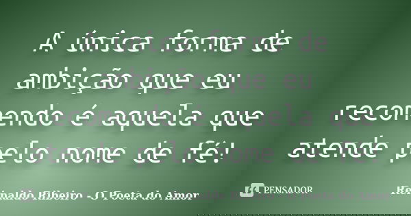 A única forma de ambição que eu recomendo é aquela que atende pelo nome de fé!... Frase de Reinaldo Ribeiro - O Poeta do Amor.