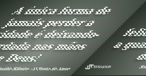 A única forma de jamais perder a felicidade é deixando-a guardada nas mãos de Deus!... Frase de Reinaldo Ribeiro - O poeta do Amor.