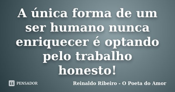 A única forma de um ser humano nunca enriquecer é optando pelo trabalho honesto!... Frase de Reinaldo Ribeiro - O Poeta do Amor.