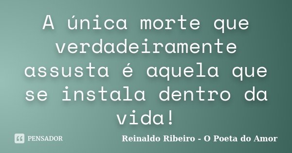 A única morte que verdadeiramente assusta é aquela que se instala dentro da vida!... Frase de Reinaldo Ribeiro - O poeta do Amor.