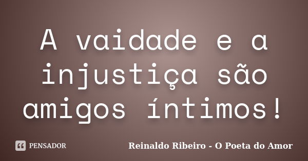 A vaidade e a injustiça são amigos íntimos!... Frase de Reinaldo Ribeiro - O Poeta do Amor.