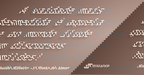 A vaidade mais desmedida é aquela que ao mundo ilude com discursos humildes!... Frase de Reinaldo Ribeiro - O poeta do Amor.