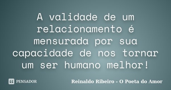 A validade de um relacionamento é mensurada por sua capacidade de nos tornar um ser humano melhor!... Frase de Reinaldo Ribeiro - O Poeta do Amor.