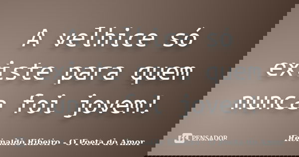 A velhice só existe para quem nunca foi jovem!... Frase de Reinaldo Ribeiro - O Poeta do Amor.