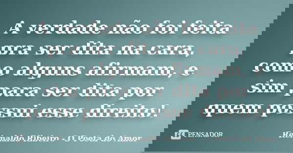A verdade não foi feita pra ser dita na cara, como alguns afirmam, e sim para ser dita por quem possui esse direito!... Frase de Reinaldo Ribeiro - O poeta do Amor.