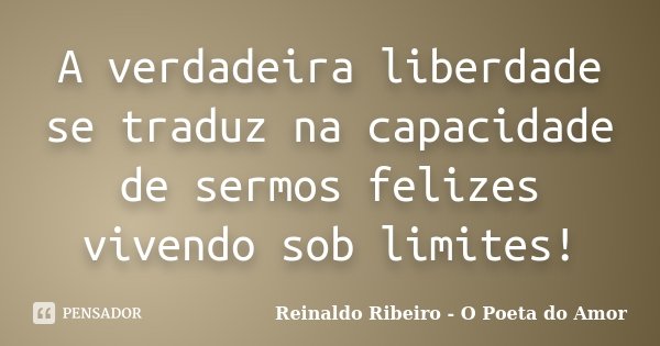 A verdadeira liberdade se traduz na capacidade de sermos felizes vivendo sob limites!... Frase de Reinaldo Ribeiro - O poeta do Amor.