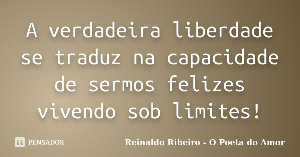 A verdadeira liberdade se traduz na capacidade de sermos felizes vivendo sob limites!... Frase de Reinaldo Ribeiro - O poeta do Amor.