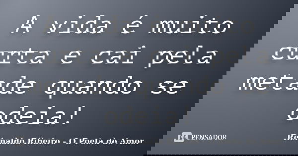 A vida é muito curta e cai pela metade quando se odeia!... Frase de Reinaldo Ribeiro - O poeta do Amor.