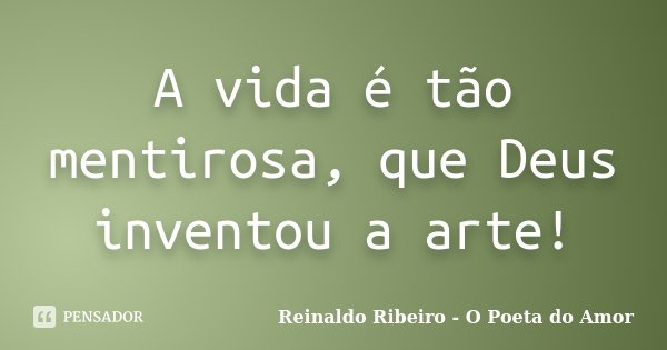 A vida é tão mentirosa, que Deus inventou a arte!... Frase de Reinaldo Ribeiro - O Poeta do Amor.