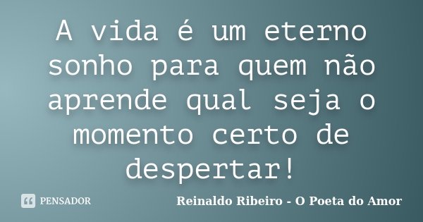 A vida é um eterno sonho para quem não aprende qual seja o momento certo de despertar!... Frase de Reinaldo Ribeiro - O Poeta do Amor.