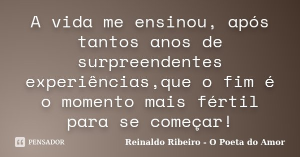 A vida me ensinou, após tantos anos de surpreendentes experiências,que o fim é o momento mais fértil para se começar!... Frase de Reinaldo Ribeiro - O poeta do Amor.