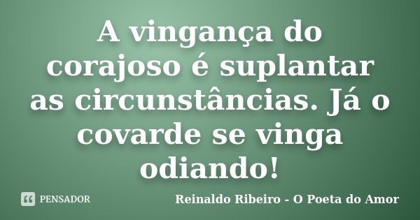 A vingança do corajoso é suplantar as circunstâncias. Já o covarde se vinga odiando!... Frase de Reinaldo Ribeiro - O Poeta do Amor.