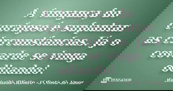 A vingança do corajoso é suplantar as circunstâncias. Já o covarde se vinga odiando!... Frase de Reinaldo Ribeiro - O Poeta do Amor.
