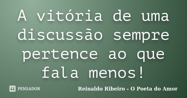 A vitória de uma discussão sempre pertence ao que fala menos!... Frase de Reinaldo Ribeiro - O poeta do Amor.