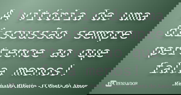 A vitória de uma discussão sempre pertence ao que fala menos!... Frase de Reinaldo Ribeiro - O poeta do Amor.