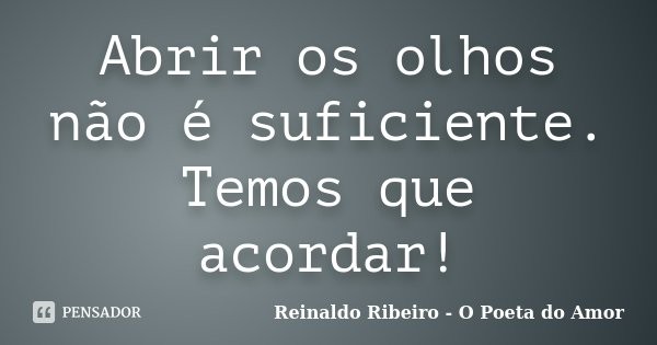 Abrir os olhos não é suficiente. Temos que acordar!... Frase de Reinaldo Ribeiro - O poeta do Amor.