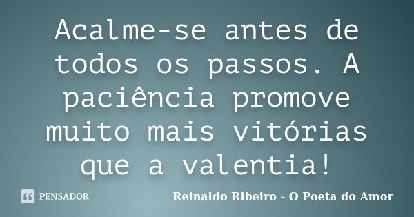 Acalme-se antes de todos os passos. A paciência promove muito mais vitórias que a valentia!... Frase de Reinaldo Ribeiro - O poeta do Amor.