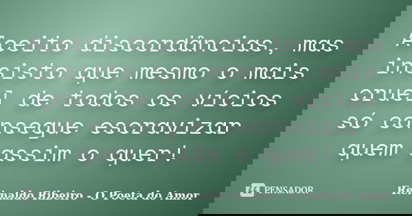 Aceito discordâncias, mas insisto que mesmo o mais cruel de todos os vícios só consegue escravizar quem assim o quer!... Frase de Reinaldo Ribeiro - O poeta do Amor.