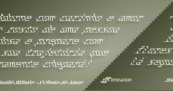 Adorne com carinho e amor o rosto de uma pessoa idosa e prepare com flores sua trajetória que lá seguramente chegará!... Frase de Reinaldo Ribeiro - O poeta do Amor.