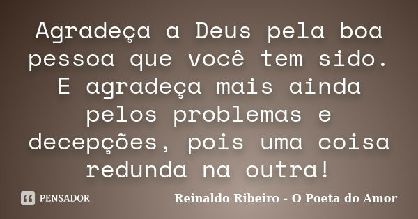 Agradeça a Deus pela boa pessoa que você tem sido. E agradeça mais ainda pelos problemas e decepções, pois uma coisa redunda na outra!... Frase de Reinaldo Ribeiro - O poeta do Amor.