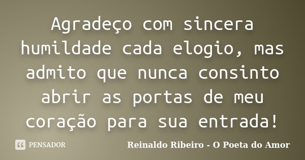 Agradeço com sincera humildade cada elogio, mas admito que nunca consinto abrir as portas de meu coração para sua entrada!... Frase de Reinaldo Ribeiro - O poeta do Amor.