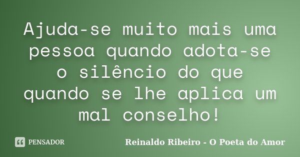 Ajuda-se muito mais uma pessoa quando adota-se o silêncio do que quando se lhe aplica um mal conselho!... Frase de Reinaldo Ribeiro - O poeta do Amor.