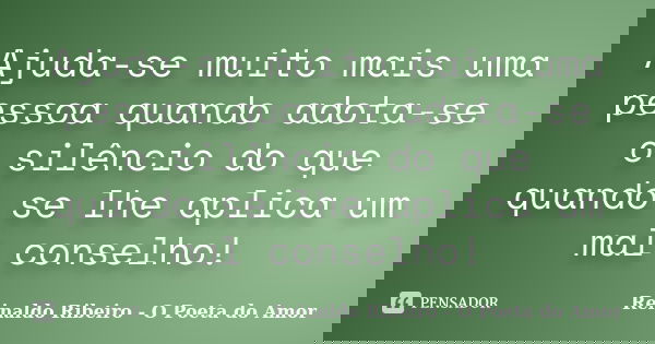 Ajuda-se muito mais uma pessoa quando adota-se o silêncio do que quando se lhe aplica um mal conselho!... Frase de Reinaldo Ribeiro - O poeta do Amor.