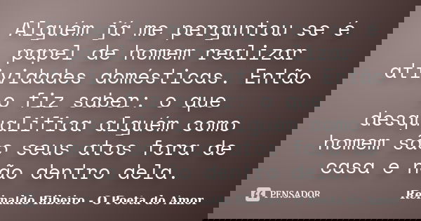Alguém já me perguntou se é papel de homem realizar atividades domésticas. Então o fiz saber: o que desqualifica alguém como homem são seus atos fora de casa e ... Frase de Reinaldo Ribeiro - O poeta do Amor.