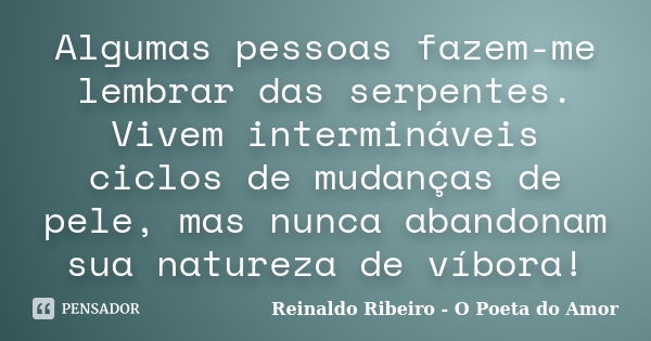 Algumas pessoas fazem-me lembrar das serpentes. Vivem intermináveis ciclos de mudanças de pele, mas nunca abandonam sua natureza de víbora!... Frase de Reinaldo Ribeiro - O poeta do Amor.