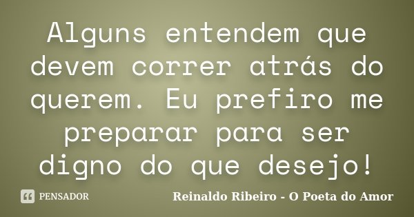 Alguns entendem que devem correr atrás do querem. Eu prefiro me preparar para ser digno do que desejo!... Frase de Reinaldo Ribeiro - O poeta do Amor.