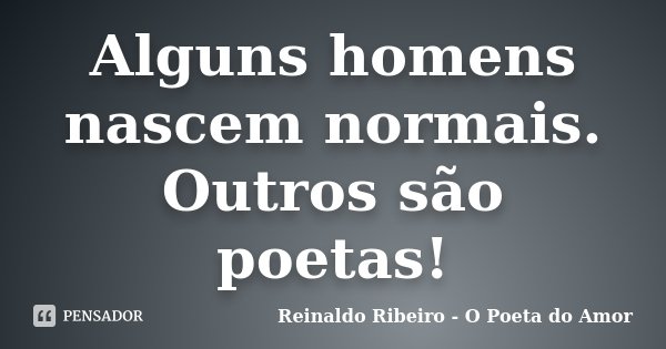 Alguns homens nascem normais. Outros são poetas!... Frase de Reinaldo Ribeiro - O Poeta do Amor.