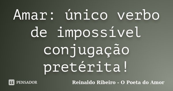 Amar: único verbo de impossível conjugação pretérita!... Frase de Reinaldo Ribeiro - O poeta do Amor.