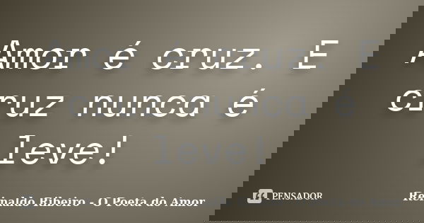 Amor é cruz. E cruz nunca é leve!... Frase de Reinaldo Ribeiro - O poeta do Amor.
