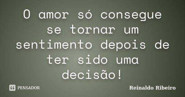 O amor só consegue se tornar um sentimento depois de ter sido uma decisão!... Frase de Reinaldo Ribeiro.
