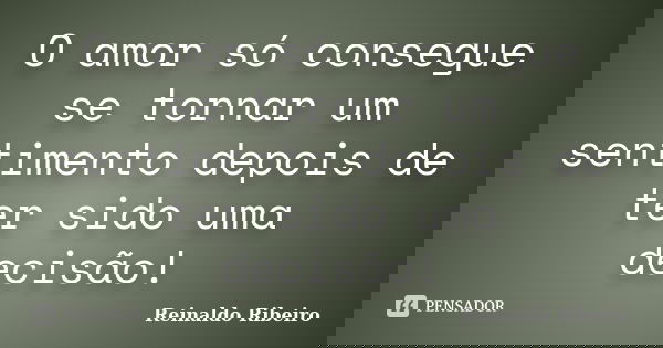 O amor só consegue se tornar um sentimento depois de ter sido uma decisão!... Frase de Reinaldo Ribeiro.