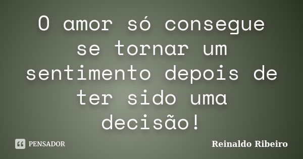 O amor só consegue se tornar um sentimento depois de ter sido uma decisão!... Frase de Reinaldo Ribeiro.