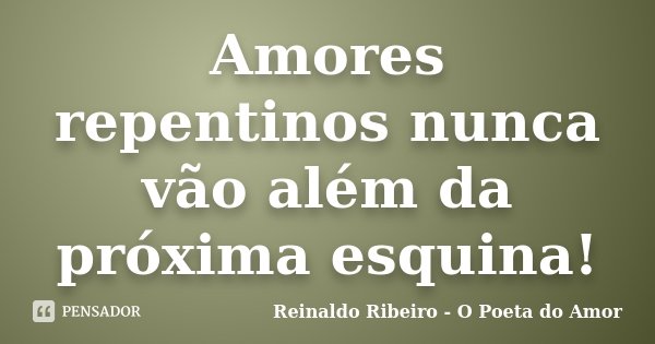 Amores repentinos nunca vão além da próxima esquina!... Frase de Reinaldo Ribeiro - O Poeta do Amor.