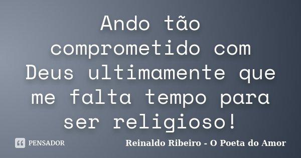 Ando tão comprometido com Deus ultimamente que me falta tempo para ser religioso!... Frase de Reinaldo Ribeiro - O poeta do Amor.