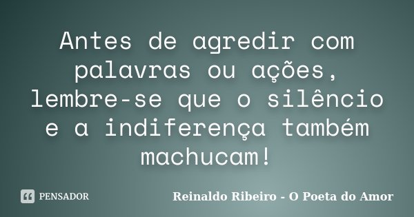Antes de agredir com palavras ou ações, lembre-se que o silêncio e a indiferença também machucam!... Frase de Reinaldo Ribeiro - O Poeta do Amor.