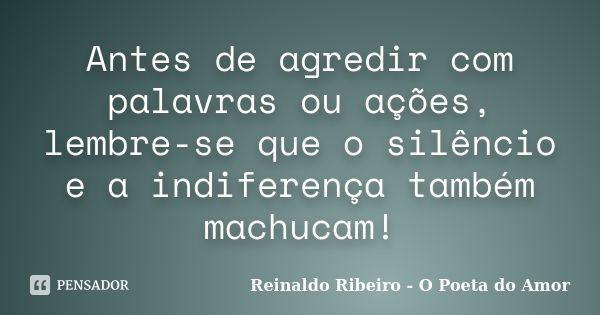 Antes de agredir com palavras ou ações, lembre-se que o silêncio e a indiferença também machucam!... Frase de Reinaldo Ribeiro - O Poeta do Amor.