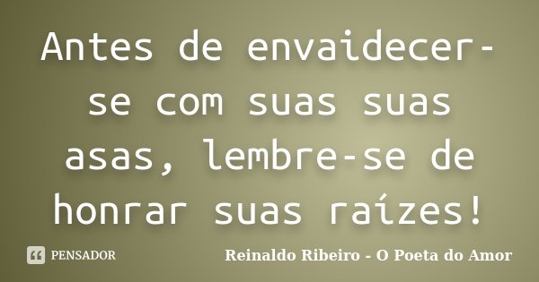 Antes de envaidecer-se com suas suas asas, lembre-se de honrar suas raízes!... Frase de Reinaldo Ribeiro - O poeta do Amor.