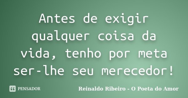 Antes de exigir qualquer coisa da vida, tenho por meta ser-lhe seu merecedor!... Frase de Reinaldo Ribeiro - O Poeta do Amor.
